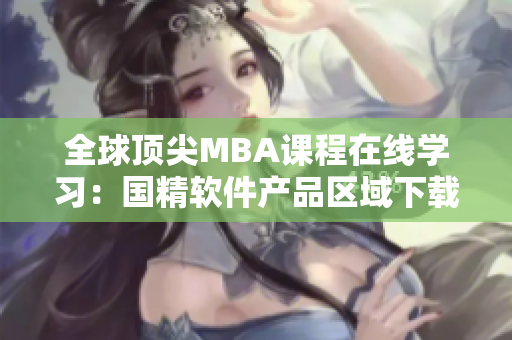全球頂尖MBA課程在線學習：國精軟件產品區(qū)域下載指南