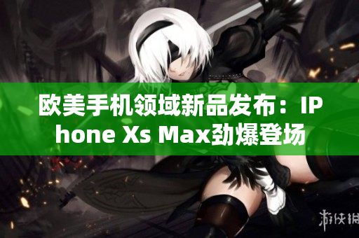 歐美手機(jī)領(lǐng)域新品發(fā)布：IPhone Xs Max勁爆登場