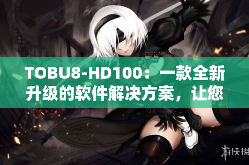 TOBU8-HD100：一款全新升級的軟件解決方案，讓您的工作更高效