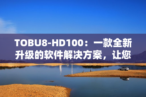 TOBU8-HD100：一款全新升級的軟件解決方案，讓您的工作更高效