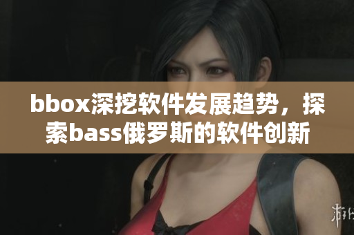 bbox深挖軟件發(fā)展趨勢(shì)，探索bass俄羅斯的軟件創(chuàng)新路徑