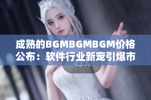 成熟的BGMBGMBGM價格公布：軟件行業(yè)新寵引爆市場需求