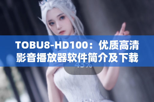 TOBU8-HD100：優(yōu)質(zhì)高清影音播放器軟件簡(jiǎn)介及下載指南