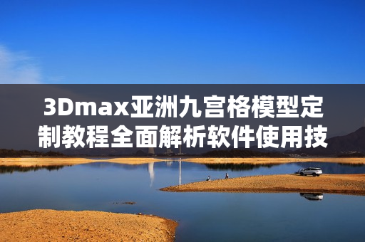 3Dmax亞洲九宮格模型定制教程全面解析軟件使用技巧