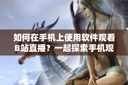 如何在手機上使用軟件觀看B站直播？一起探索手機觀看B站直播的方法！