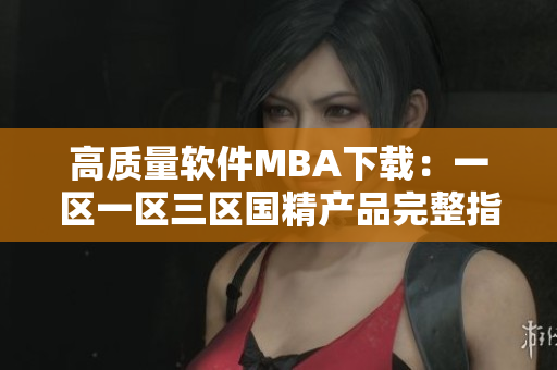 高質(zhì)量軟件MBA下載：一區(qū)一區(qū)三區(qū)國(guó)精產(chǎn)品完整指南