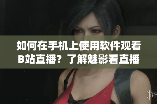 如何在手機上使用軟件觀看B站直播？了解魅影看直播App的操作方法!