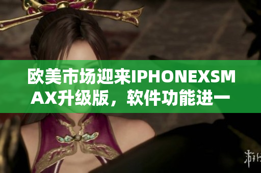 歐美市場迎來IPHONEXSMAX升級版，軟件功能進(jìn)一步升級