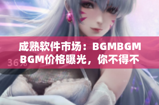 成熟軟件市場(chǎng)：BGMBGMBGM價(jià)格曝光，你不得不知的行情詳情