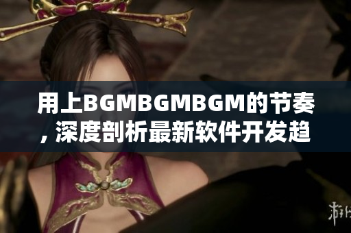 用上BGMBGMBGM的節(jié)奏, 深度剖析最新軟件開(kāi)發(fā)趨勢(shì)