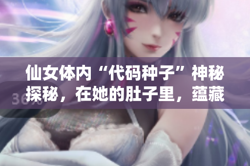 仙女體內(nèi)“代碼種子”神秘探秘，在她的肚子里，蘊(yùn)藏著令人驚嘆的軟件之秘