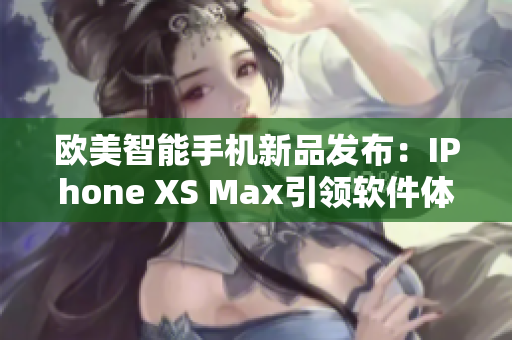 歐美智能手機(jī)新品發(fā)布：IPhone XS Max引領(lǐng)軟件體驗(yàn)風(fēng)潮