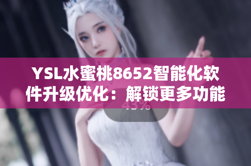 YSL水蜜桃8652智能化軟件升級優(yōu)化：解鎖更多功能及性能提升