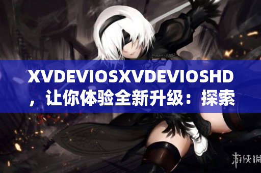 XVDEVIOSXVDEVIOSHD，讓你體驗(yàn)全新升級(jí)：探索軟件互聯(lián)世界