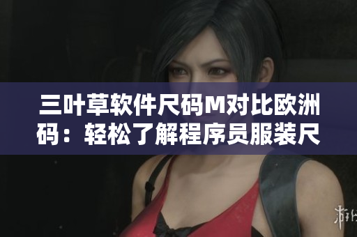 三葉草軟件尺碼M對比歐洲碼：輕松了解程序員服裝尺碼對照