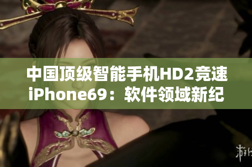 中國(guó)頂級(jí)智能手機(jī)HD2競(jìng)速iPhone69：軟件領(lǐng)域新紀(jì)元