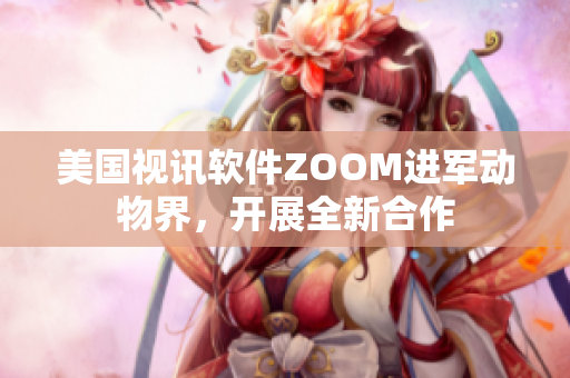 美國視訊軟件ZOOM進(jìn)軍動物界，開展全新合作