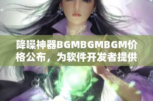 降噪神器BGMBGMBGM價(jià)格公布，為軟件開(kāi)發(fā)者提供高效辦公保障