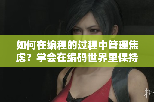 如何在編程的過程中管理焦慮？學(xué)會在編碼世界里保持冷靜