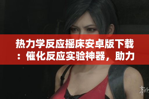 熱力學反應搖床安卓版下載：催化反應實驗神器，助力化學研究者。