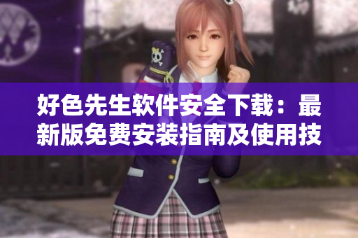 好色先生軟件安全下載：最新版免費(fèi)安裝指南及使用技巧