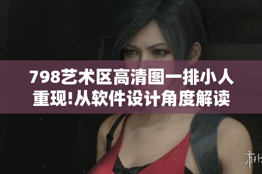 798藝術(shù)區(qū)高清圖一排小人重現(xiàn)!從軟件設(shè)計(jì)角度解讀驚艷圖景