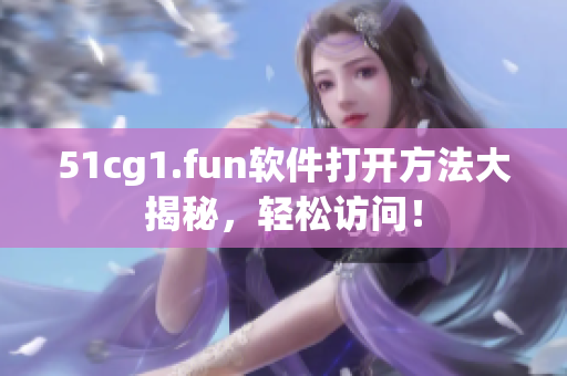 51cg1.fun軟件打開(kāi)方法大揭秘，輕松訪(fǎng)問(wèn)！