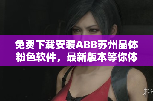 免費下載安裝ABB蘇州晶體粉色軟件，最新版本等你體驗