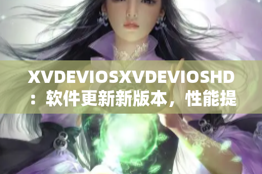 XVDEVIOSXVDEVIOSHD：軟件更新新版本，性能提升效果顯著