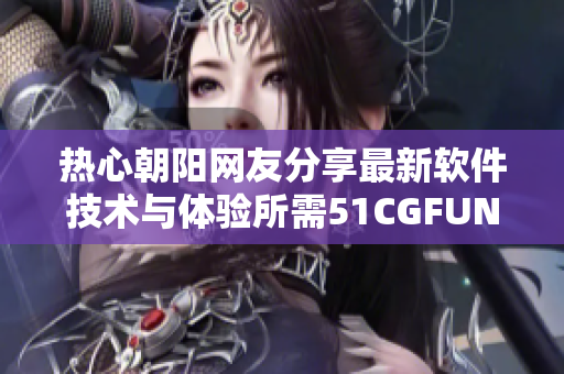 熱心朝陽網友分享最新軟件技術與體驗所需51CGFUN