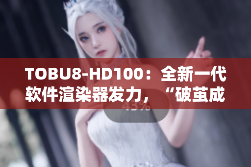 TOBU8-HD100：全新一代軟件渲染器發(fā)力，“破繭成蝶”引領(lǐng)行業(yè)變革