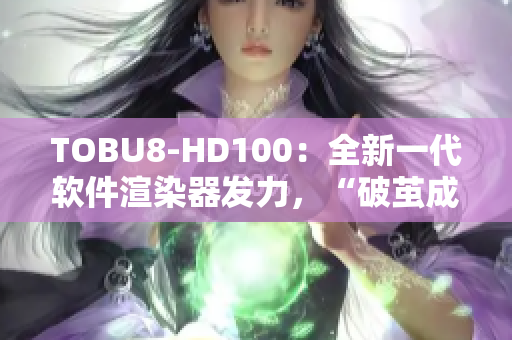 TOBU8-HD100：全新一代軟件渲染器發(fā)力，“破繭成蝶”引領(lǐng)行業(yè)變革