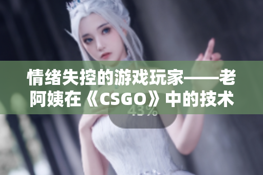 情緒失控的游戲玩家——老阿姨在《CSGO》中的技術(shù)挑戰(zhàn)