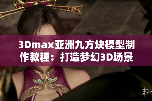 3Dmax亞洲九方塊模型制作教程：打造夢幻3D場景