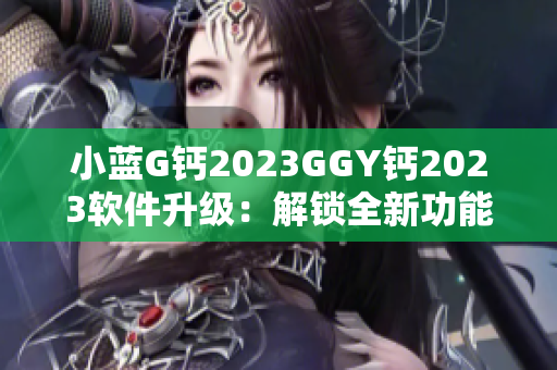 小藍(lán)G鈣2023GGY鈣2023軟件升級(jí)：解鎖全新功能，提升用戶體驗(yàn)