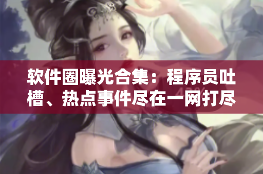 軟件圈曝光合集：程序員吐槽、熱點(diǎn)事件盡在一網(wǎng)打盡 細(xì)思遠(yuǎn)慮侃侃而談