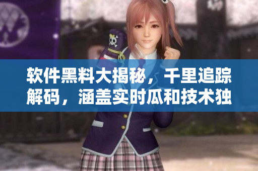 軟件黑料大揭秘，千里追蹤解碼，涵蓋實時瓜和技術(shù)獨家故事