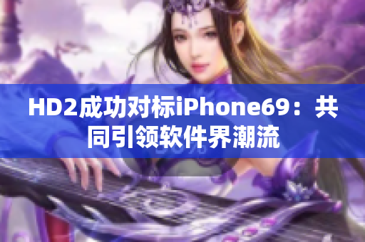 HD2成功對標(biāo)iPhone69：共同引領(lǐng)軟件界潮流