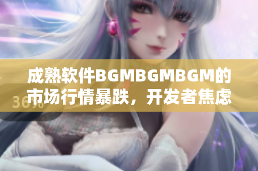 成熟軟件BGMBGMBGM的市場(chǎng)行情暴跌，開(kāi)發(fā)者焦慮不安？