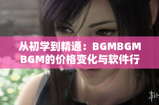 從初學(xué)到精通：BGMBGMBGM的價(jià)格變化與軟件行業(yè)趨勢(shì)