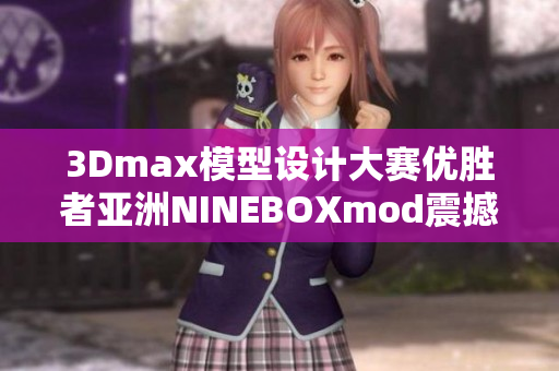 3Dmax模型設(shè)計(jì)大賽優(yōu)勝者亞洲NINEBOXmod震撼發(fā)布