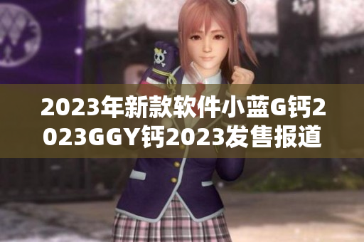 2023年新款軟件小藍(lán)G鈣2023GGY鈣2023發(fā)售報(bào)道