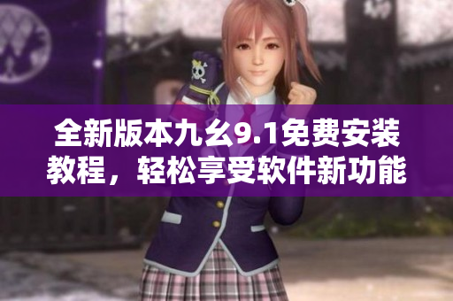 全新版本九幺9.1免費(fèi)安裝教程，輕松享受軟件新功能