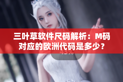 三葉草軟件尺碼解析：M碼對應(yīng)的歐洲代碼是多少？