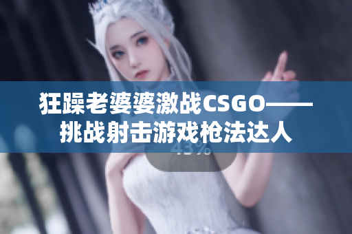 狂躁老婆婆激戰(zhàn)CSGO——挑戰(zhàn)射擊游戲槍法達人