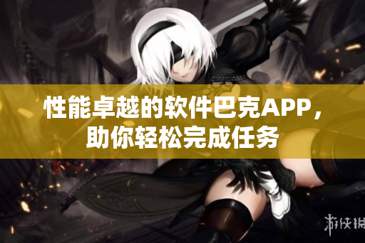 性能卓越的軟件巴克APP，助你輕松完成任務(wù)