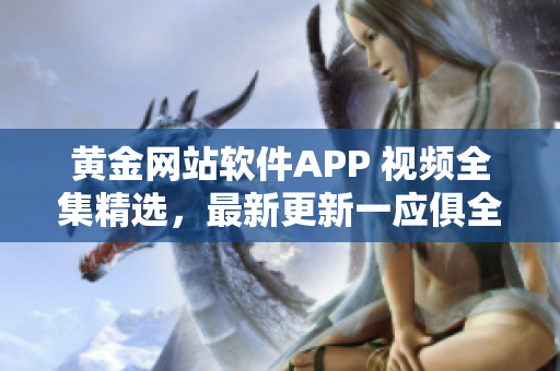 黃金網(wǎng)站軟件APP 視頻全集精選，最新更新一應(yīng)俱全