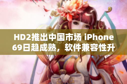 HD2推出中國市場 iPhone69日趨成熟，軟件兼容性升級