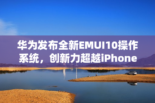 華為發(fā)布全新EMUI10操作系統(tǒng)，創(chuàng)新力超越iPhone69