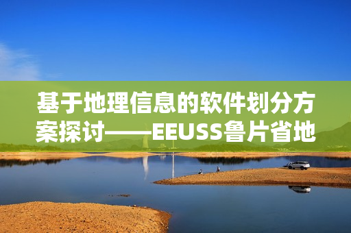 基于地理信息的軟件劃分方案探討——EEUSS魯片省地區(qū)分類